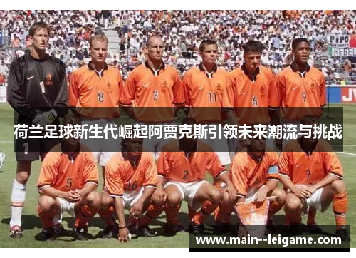 荷兰足球新生代崛起阿贾克斯引领未来潮流与挑战