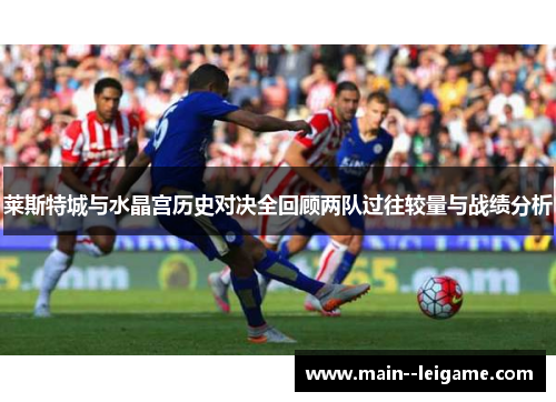 莱斯特城与水晶宫历史对决全回顾两队过往较量与战绩分析