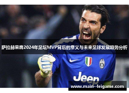 萨拉赫荣膺2024年足坛MVP背后的意义与未来足球发展趋势分析