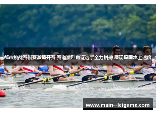 都市挑战赛艇赛激情开赛 赛道激烈角逐选手全力拼搏 展现极限水上速度