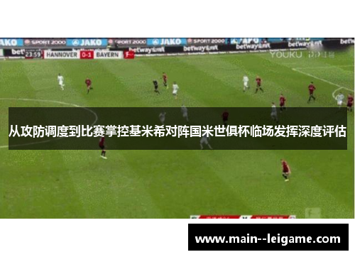 从攻防调度到比赛掌控基米希对阵国米世俱杯临场发挥深度评估