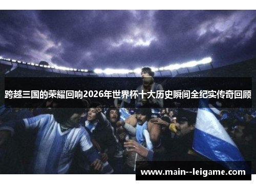 跨越三国的荣耀回响2026年世界杯十大历史瞬间全纪实传奇回顾