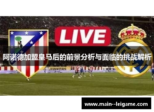 阿诺德加盟皇马后的前景分析与面临的挑战解析 阿诺德加盟皇马后的前景分析与面临的挑战解析