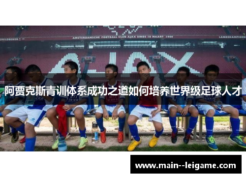 阿贾克斯青训体系成功之道如何培养世界级足球人才 阿贾克斯青训体系成功之道如何培养世界级足球人才
