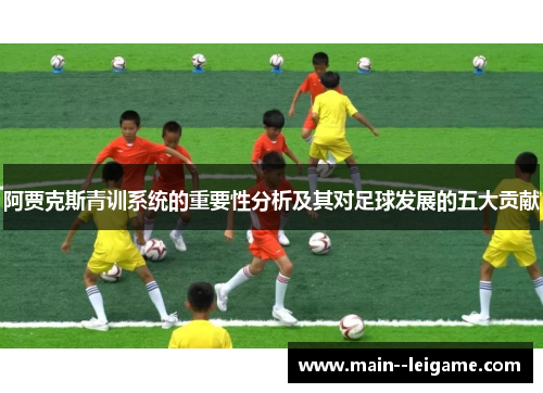 阿贾克斯青训系统的重要性分析及其对足球发展的五大贡献 阿贾克斯青训系统的重要性分析及其对足球发展的五大贡献