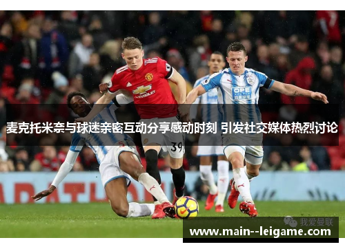 麦克托米奈与球迷亲密互动分享感动时刻 引发社交媒体热烈讨论 麦克托米奈与球迷亲密互动分享感动时刻 引发社交媒体热烈讨论