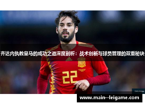 齐达内执教皇马的成功之道深度剖析:战术创新与球员管理的双重秘诀 齐达内执教皇马的成功之道深度剖析:战术创新与球员管理的双重秘诀