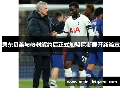 恩东贝莱与热刺解约后正式加盟尼斯展开新篇章 恩东贝莱与热刺解约后正式加盟尼斯展开新篇章