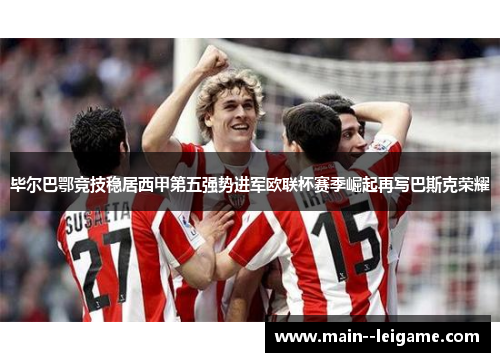 毕尔巴鄂竞技稳居西甲第五强势进军欧联杯赛季崛起再写巴斯克荣耀