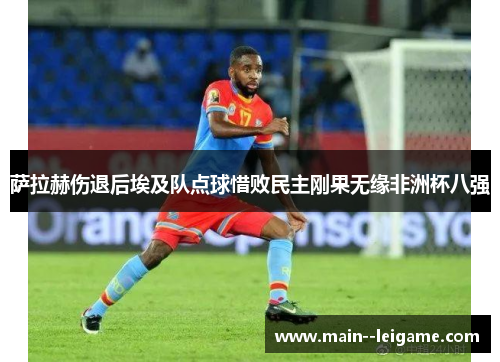 萨拉赫伤退后埃及队点球惜败民主刚果无缘非洲杯八强 萨拉赫伤退后埃及队点球惜败民主刚果无缘非洲杯八强