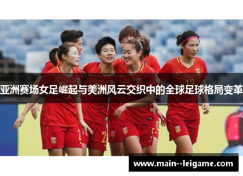 亚洲赛场女足崛起与美洲风云交织中的全球足球格局变革 亚洲赛场女足崛起与美洲风云交织中的全球足球格局变革