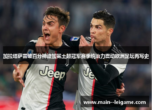加拉塔萨雷破百分神迹加冕土超冠军赛季统治力震动欧洲足坛再写史
