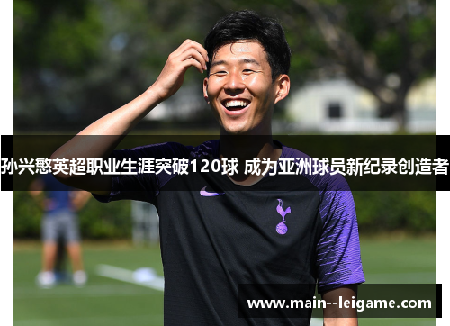孙兴慜英超职业生涯突破120球 成为亚洲球员新纪录创造者