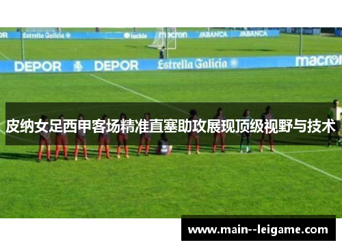 皮纳女足西甲客场精准直塞助攻展现顶级视野与技术