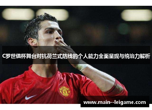 C罗世俱杯舞台对抗荷兰式防线的个人能力全面呈现与统治力解析 C罗世俱杯舞台对抗荷兰式防线的个人能力全面呈现与统治力解析