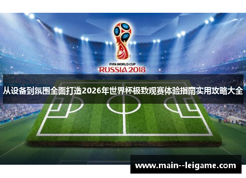 从设备到氛围全面打造2026年世界杯极致观赛体验指南实用攻略大全 从设备到氛围全面打造2026年世界杯极致观赛体验指南实用攻略大全