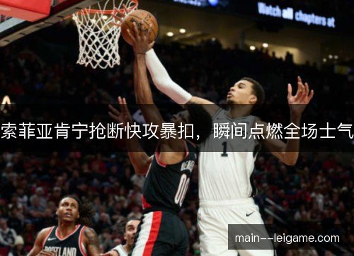 索菲亚肯宁抢断快攻暴扣，瞬间点燃全场士气