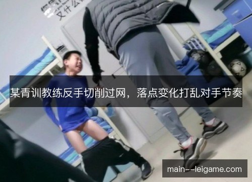 某青训教练反手切削过网,落点变化打乱对手节奏 某青训教练反手切削过网,落点变化打乱对手节奏