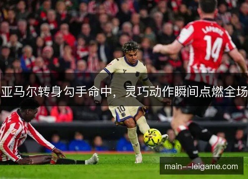 亚马尔转身勾手命中，灵巧动作瞬间点燃全场